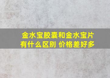 金水宝胶囊和金水宝片有什么区别 价格差好多